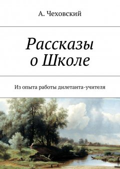 А. Чеховский - Рассказы о Школе. Из опыта работы дилетанта-учителя