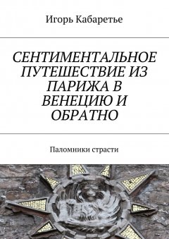 Игорь Кабаретье - Сентиментальное путешествие из Парижа в Венецию и обратно. Паломники страсти