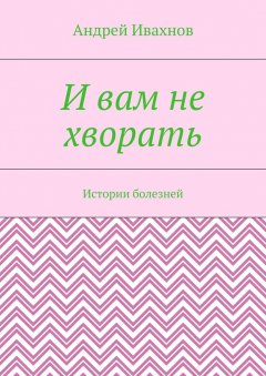 Андрей Ивахнов - И вам не хворать. Истории болезней