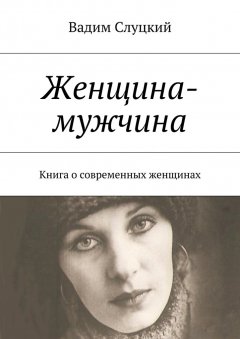 Вадим Слуцкий - Женщина-мужчина. Книга о современных женщинах