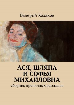 Валерий Казаков - Ася, шляпа и Софья Михайловна. Сборник ироничных рассказов