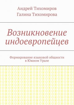 Галина Тихомирова - Возникновение индоевропейцев. Формирование языковой общности в Южном Урале