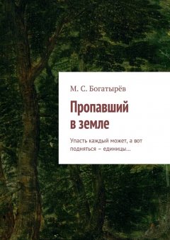 Максим Богатырёв - Пропавший в земле. Упасть каждый может, а вот подняться – единицы…