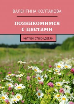 Валентина Колтакова - Познакомимся с цветами. Читаем стихи детям