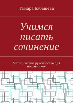 Тамара Бабашева - Учимся писать сочинение. Методическое руководство для школьников