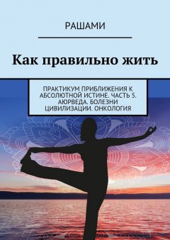 Рашами - Как правильно жить. Практикум приближения к абсолютной истине. Часть 5. Аюрведа. Болезни цивилизации. Онкология