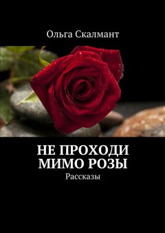 Ольга Скалмант - Не проходи мимо розы. Рассказы