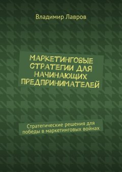 Владимир Лавров - Маркетинговые стратегии для начинающих предпринимателей. Стратегические решения для победы в маркетинговых войнах