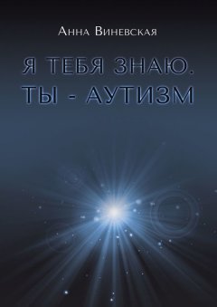 Анна Виневская - Я тебя знаю. Ты – аутизм. Книга для родителей