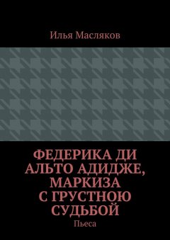 Илья Масляков - Федерика ди Альто Адидже, маркиза с грустною судьбой. Пьеса