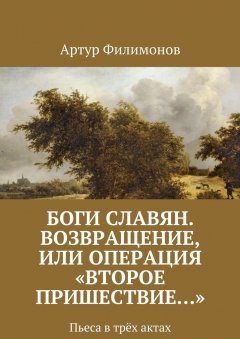 Артур Филимонов - Боги славян. Возвращение, или Операция «Второе пришествие…». Пьеса в трёх актах