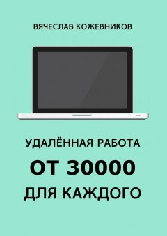 Вячеслав Кожевников - Удалённая работа от 30000 для каждого. Руководство к действию