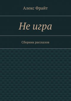 Алекс Фрайт - Не игра. Сборник рассказов