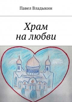 Павел Владыкин - Храм на любви. Книга стихов