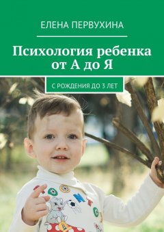 Елена Первухина - Психология ребенка от А до Я. C рождения до 3 лет