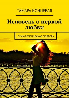 Тамара Концевая - Исповедь о первой любви. Приключенческая повесть