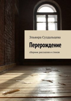 Эльвира Суздальцева - Перерождение. Сборник рассказов и стихов