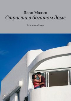 Леон Малин - Страсти в богатом доме. Агентство «Амур»