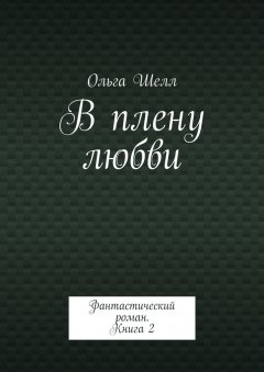 Ольга Шелл - В плену любви. Фантастический роман. Книга 2