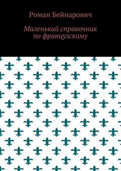 Роман Бейнарович - Маленький справочник по французскому