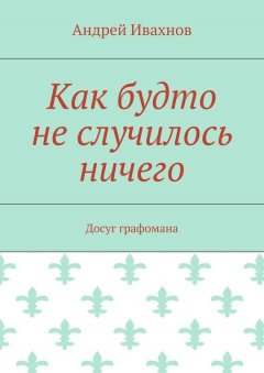 Андрей Ивахнов - Как будто не случилось ничего. Досуг графомана