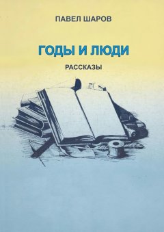 Павел Шаров - Годы и люди. Рассказы