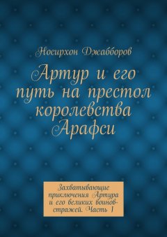 Носирхон Джабборов - Артур и его путь на престол королевства Арафси. Захватывающие приключения Артура и его великих воинов-стражей. Часть 1