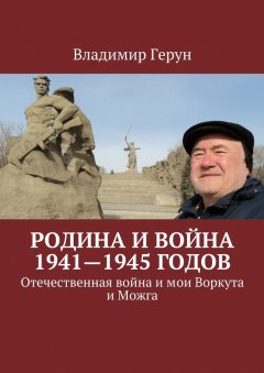 Владимир Герун - Родина и война 1941—1945 годов. Отечественная война и мои Воркута и Можга