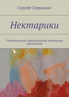 Сергей Серванкос - Нектарики. Удивительные приключения маленьких человечков