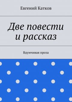 Евгений Катков - Две повести и рассказ. Вдумчивая проза