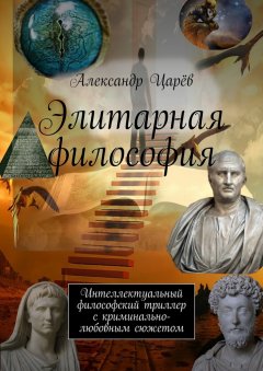 Александр Царёв - Элитарная философия. Интеллектуальный философский триллер с криминально-любовным сюжетом