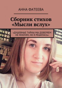 Анна Фатеева - Сборник стихов «Мысли вслух». «Душевные тайны мы доверяем не многим, но я решилась»