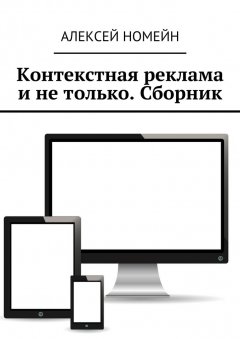 Алексей Номейн - Контекстная реклама и не только. Сборник. 6 изданий автора в одном!