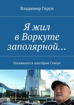 Владимир Герун - Я жил в Воркуте заполярной… Посвящается шахтёрам Севера