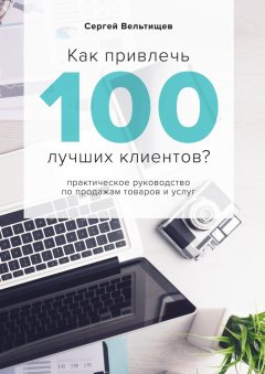 Сергей Вельтищев - Как привлечь 100 лучших клиентов?