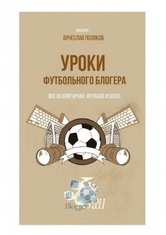 Вячеслав Поляков - Уроки футбольного блогера. Все об олигархах, футболе и сексе