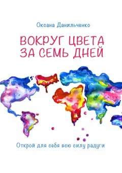 Оксана Данильченко - Вокруг цвета за семь дней. Открой для себя всю силу радуги