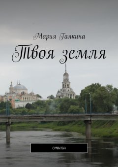 Мария Галкина - Твоя земля. Стихи