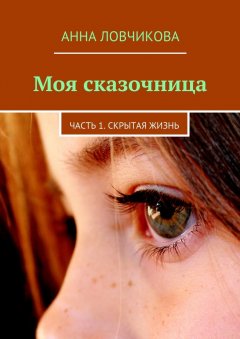 Анна Ловчикова - Моя сказочница. Часть 1. Скрытая жизнь