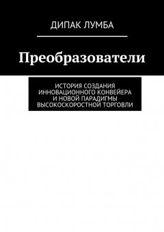 Дипак Лумба - Преобразователи. История создания инновационного конвейера и новой парадигмы высокоскоростной торговли