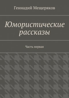 Геннадий Мещеряков - Юмористические рассказы. Первая часть