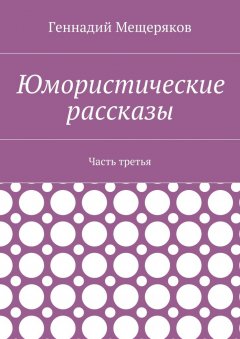 Геннадий Мещеряков - Юмористические рассказы. Часть третья