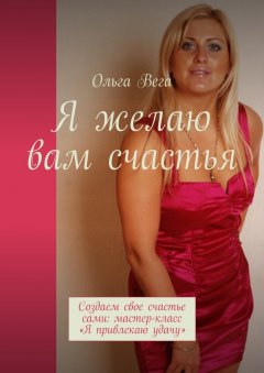 Ольга Вега - Я желаю вам счастья. Создаем свое счастье сами: мастер-класс «Я привлекаю удачу»