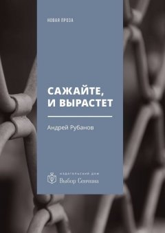 Андрей Рубанов - Сажайте, и вырастет. Роман