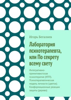 Игорь Бегалиев - Лаборатория психотерапевта, или По секрету всему свету. Интегративно-примитивистская психотерапия (ИПП). Психотерапевтическая модель личности (цветок). Конформационные реакции защиты (дерево)