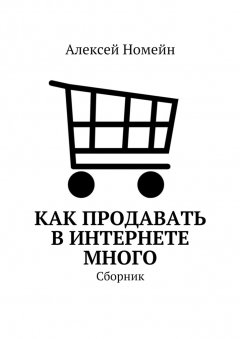 Алексей Номейн - Как продавать в Интернете много. Сборник