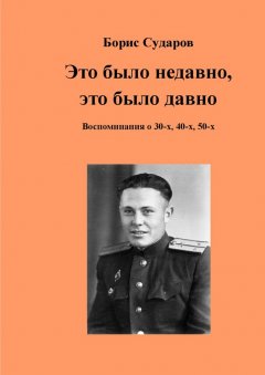 Борис Сударов - Это было недавно, это было давно. Воспоминания о 30-х, 40-х, 50-х