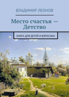 Владимир Леонов - Место счастья – Детство. Книга для детей и взрослых