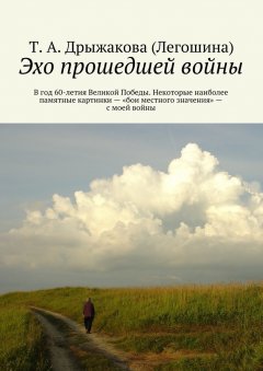 Т. Дрыжакова (Легошина) - Эхо прошедшей войны. В год 60-летия Великой Победы. Некоторые наиболее памятные картинки – «бои местного значения» – с моей войны