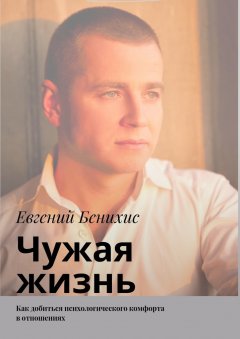 Евгений Бенихис - Чужая жизнь. Как добиться психологического комфорта в отношениях